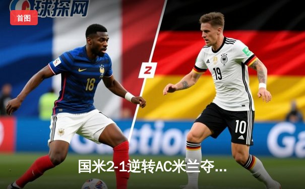 国米2-1逆转AC米兰夺意甲冠军，劳塔罗双响成决胜英雄