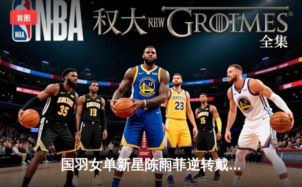 国羽女单新星陈雨菲逆转戴资颖 斩获马来西亚公开赛冠军