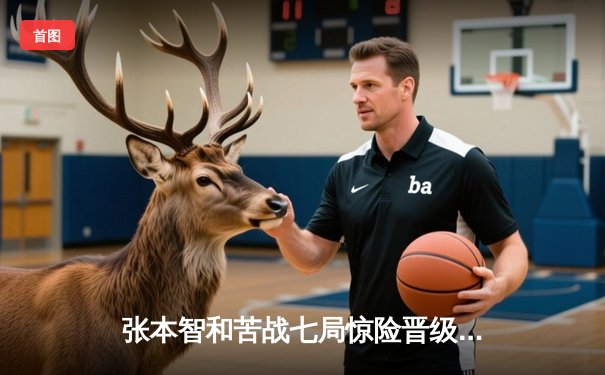 张本智和苦战七局惊险晋级，WTT新加坡大满贯男单八强战上演逆转好戏