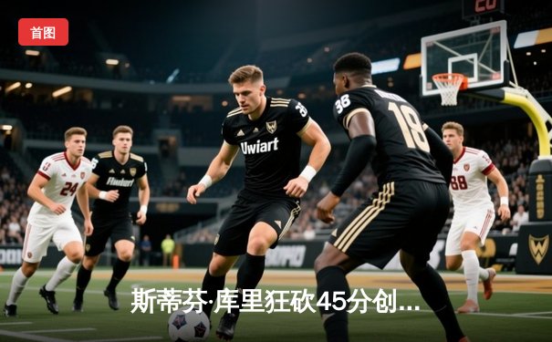 斯蒂芬·库里狂砍45分创赛季新高，勇士加时险胜凯尔特人终结对手五连胜