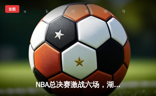 NBA总决赛激战六场，湖人险胜凯尔特人夺得第18冠
