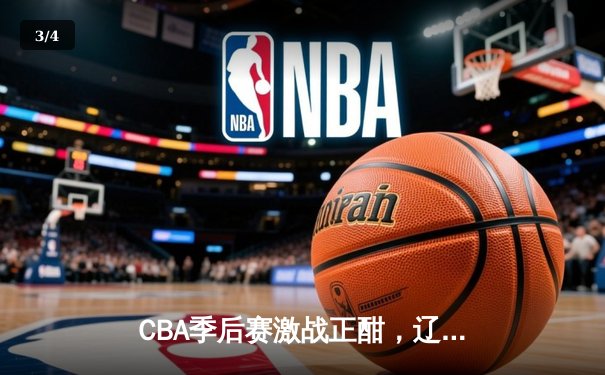 CBA季后赛激战正酣，辽宁本钢加时险胜广东宏远，总比分2-1拿到赛点 - 3