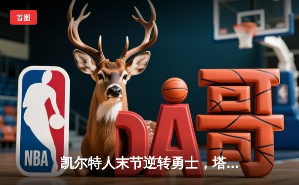 凯尔特人末节逆转勇士，塔图姆34分捍卫主场