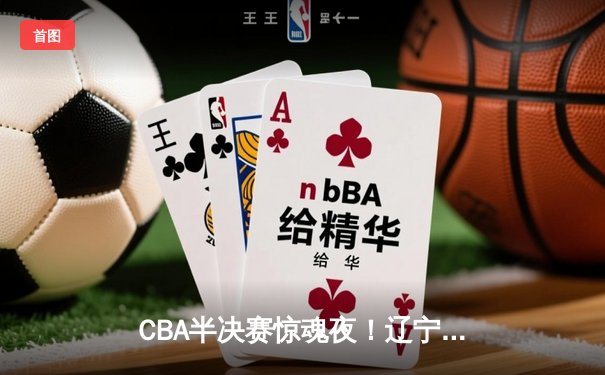 CBA半决赛惊魂夜！辽宁逆转广东总分2-1，张镇麟关键三分定乾坤