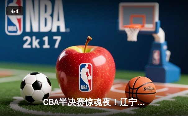 CBA半决赛惊魂夜！辽宁逆转广东总分2-1，张镇麟关键三分定乾坤 - 4