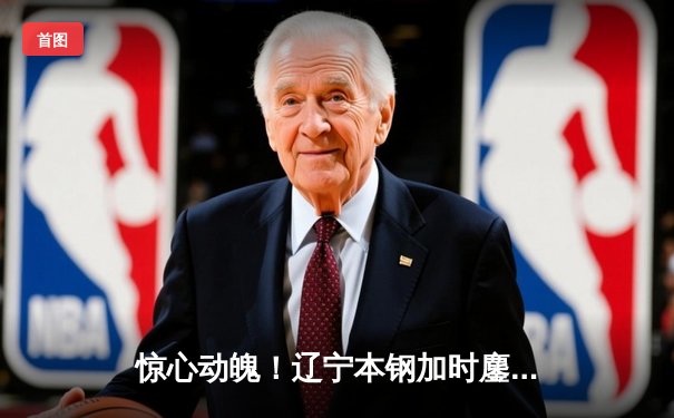 惊心动魄！辽宁本钢加时鏖战力克广东华南虎，赵继伟33+9+8主宰关键战