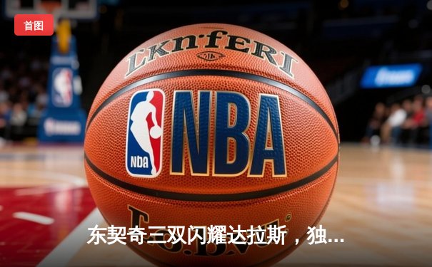 东契奇三双闪耀达拉斯，独行侠主场力克雷霆晋级西决