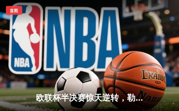 欧联杯半决赛惊天逆转，勒沃库森3-2绝杀罗马，不败神话延续至49场