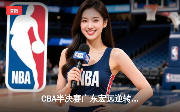 CBA半决赛广东宏远逆转辽宁本钢，周琦关键篮板锁定胜局