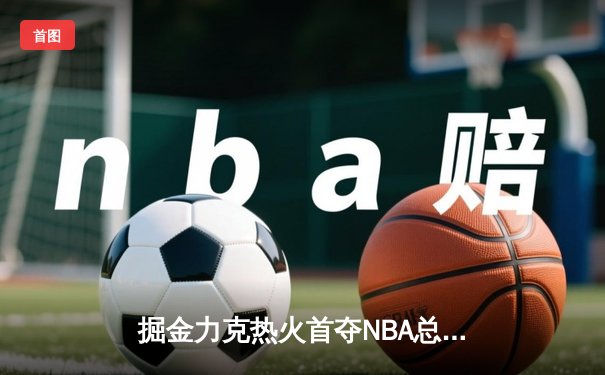 掘金力克热火首夺NBA总冠军 约基奇荣膺FMVP