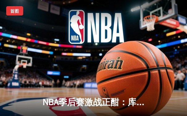 NBA季后赛激战正酣：库里狂砍43分助勇士逆转灰熊，系列赛2-1领先