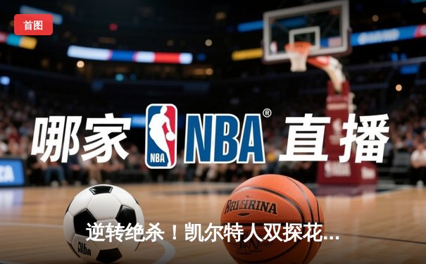 逆转绝杀！凯尔特人双探花合砍62分加时险胜雄鹿，字母哥空砍三双