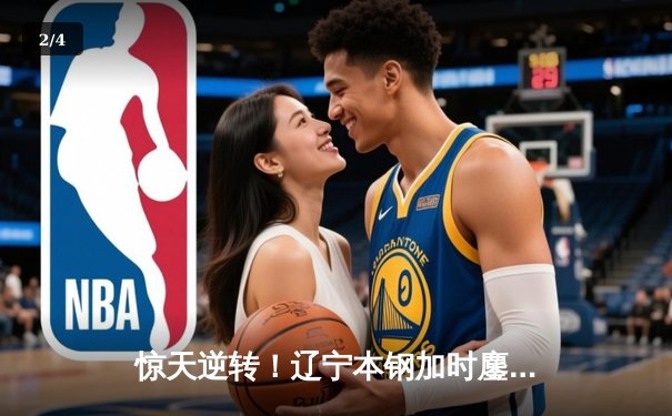 惊天逆转！辽宁本钢加时鏖战险胜广东宏远，赵继伟30+12主宰关键战役 - 2