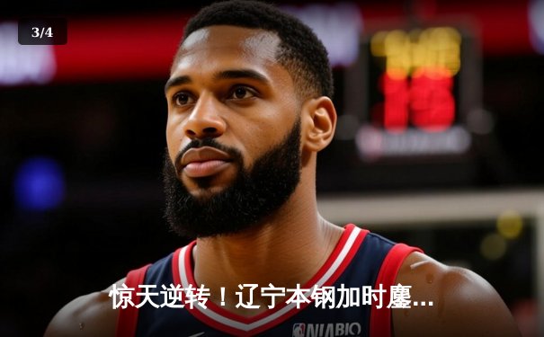 惊天逆转！辽宁本钢加时鏖战险胜广东宏远，赵继伟30+12主宰关键战役 - 3