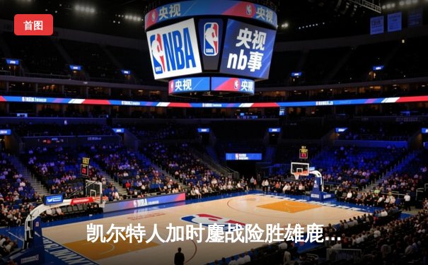 凯尔特人加时鏖战险胜雄鹿，塔图姆36+12+8主宰关键战役