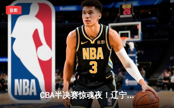 CBA半决赛惊魂夜！辽宁队加时逆转广东，赵继伟37分创生涯新高