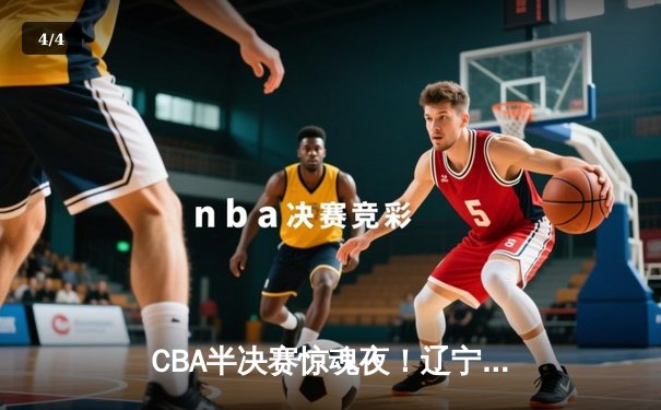 CBA半决赛惊魂夜！辽宁队加时逆转广东，赵继伟37分创生涯新高 - 4