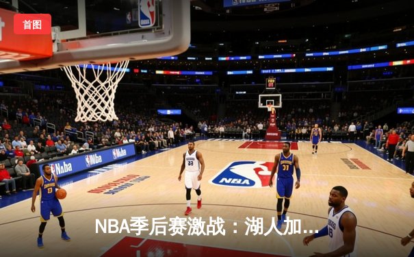 NBA季后赛激战：湖人加时险胜勇士，詹姆斯关键三分锁定胜局