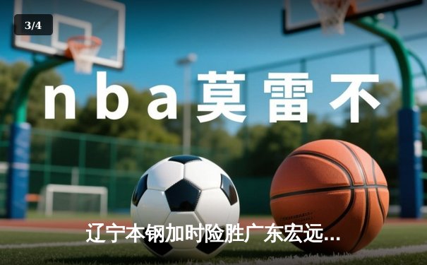 辽宁本钢加时险胜广东宏远 CBA半决赛上演史诗级对决 - 3