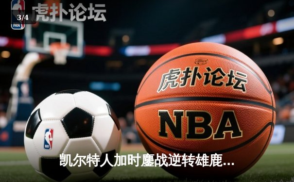 凯尔特人加时鏖战逆转雄鹿，塔图姆36+12+8主宰关键时刻 - 3