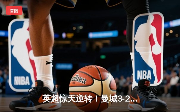 英超惊天逆转！曼城3-2绝杀热刺，哈兰德戴帽登顶射手榜