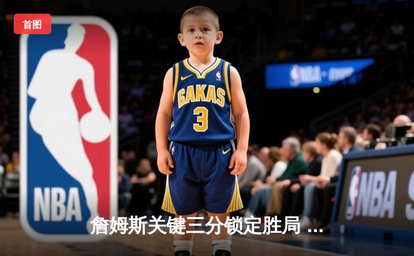 詹姆斯关键三分锁定胜局 湖人加时险胜勇士晋级西决