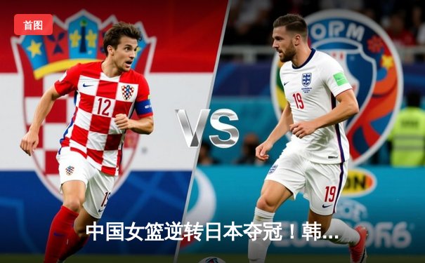 中国女篮逆转日本夺冠！韩旭23+15统治内线，亚洲杯上演史诗级对决