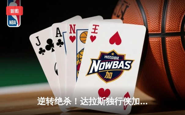 逆转绝杀！达拉斯独行侠加时险胜掘金，东契奇47分创赛季新高