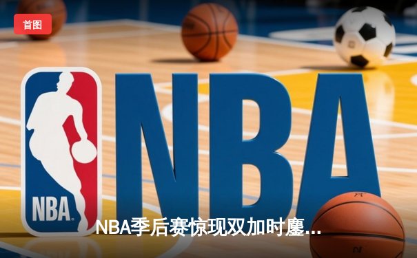 NBA季后赛惊现双加时鏖战！小卡41分王者归来，快船险胜掘金扳平大比分