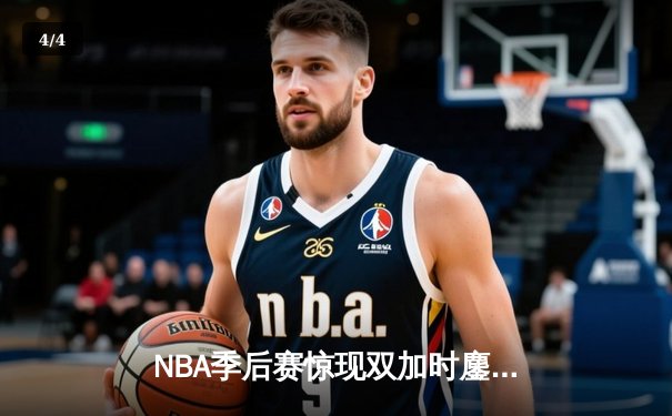 NBA季后赛惊现双加时鏖战！小卡41分王者归来，快船险胜掘金扳平大比分 - 4
