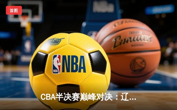 CBA半决赛巅峰对决：辽宁逆转广东夺赛点，赵继伟末节18分封神