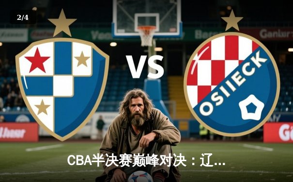 CBA半决赛巅峰对决：辽宁逆转广东夺赛点，赵继伟末节18分封神 - 2