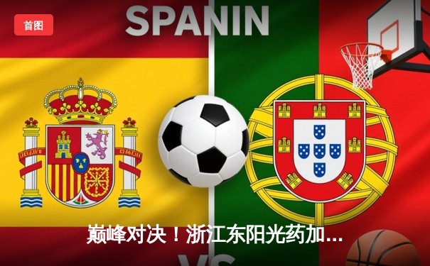 巅峰对决！浙江东阳光药加时鏖战力克辽宁本钢，胡金秋孙铭徽合砍68分