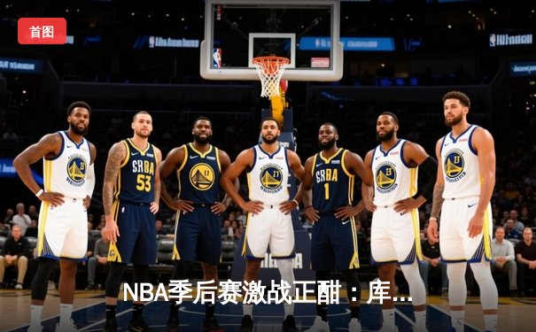 NBA季后赛激战正酣：库里狂轰43分逆转掘金，勇士惊险夺赛点