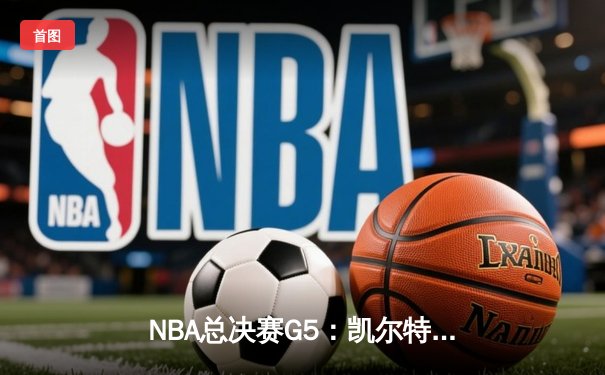 NBA总决赛G5：凯尔特人捍卫主场险胜勇士，塔图姆关键26分锁定赛点