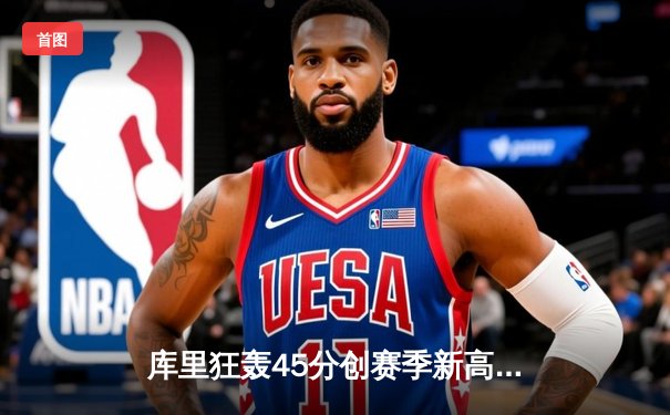 库里狂轰45分创赛季新高 勇士加时险胜凯尔特人延续主场不败金身