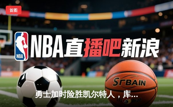 勇士加时险胜凯尔特人，库里狂砍43分上演三分雨