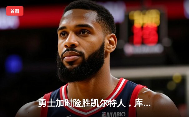 勇士加时险胜凯尔特人，库里独砍42分率队捍卫主场