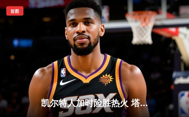 凯尔特人加时险胜热火 塔图姆35+12率队捍卫主场