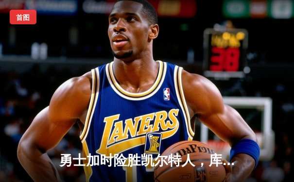 勇士加时险胜凯尔特人，库里狂砍43分上演三分雨